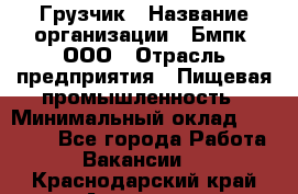 Грузчик › Название организации ­ Бмпк, ООО › Отрасль предприятия ­ Пищевая промышленность › Минимальный оклад ­ 20 000 - Все города Работа » Вакансии   . Краснодарский край,Армавир г.